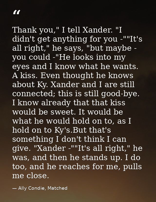 Thank you," I tell Xander. "I didn't get anything for you -""It's all right," he says, "but maybe - you could -"He looks — Ally Condie, Matched
