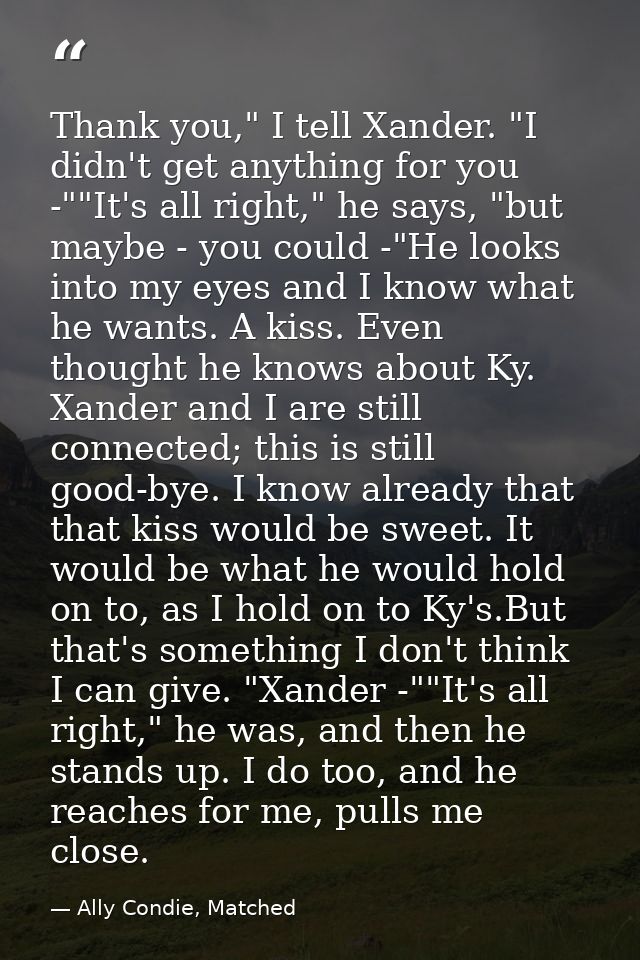 Thank you," I tell Xander. "I didn't get anything for you -""It's all right," he says, "but maybe - you could -"He looks — Ally Condie, Matched