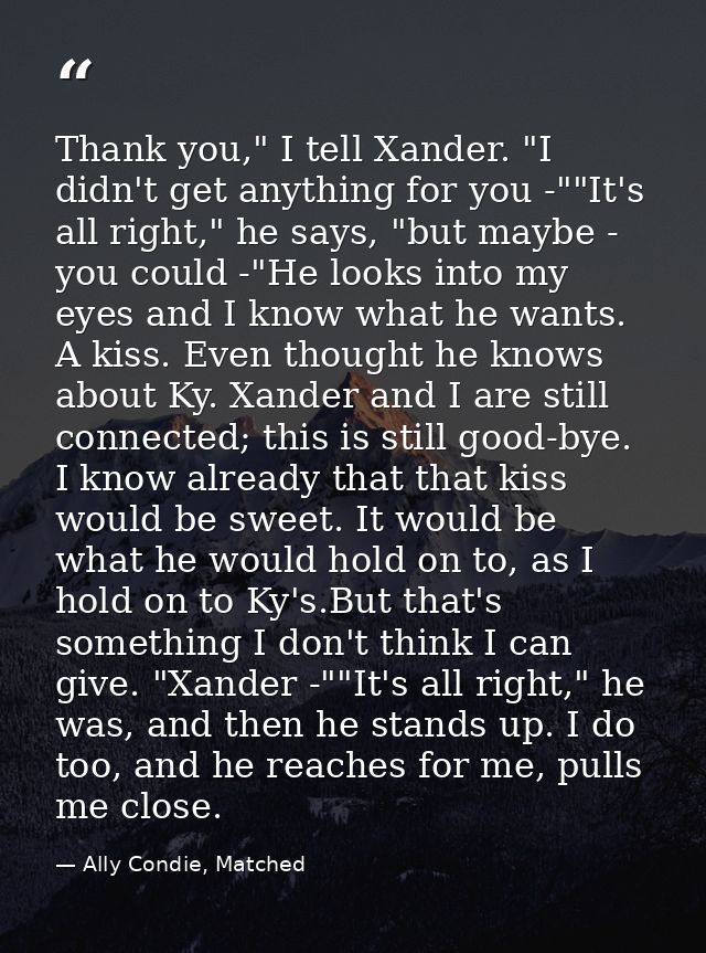 Thank you," I tell Xander. "I didn't get anything for you -""It's all right," he says, "but maybe - you could -"He looks — Ally Condie, Matched