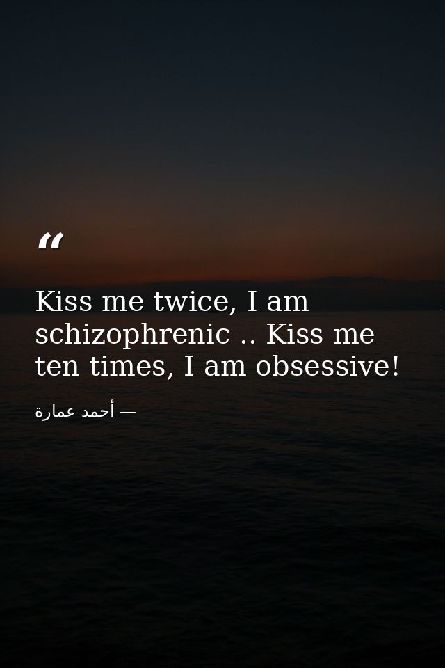 Kiss me twice, I am schizophrenic .. Kiss me ten times, I am obsessive! — أحمد عمارة