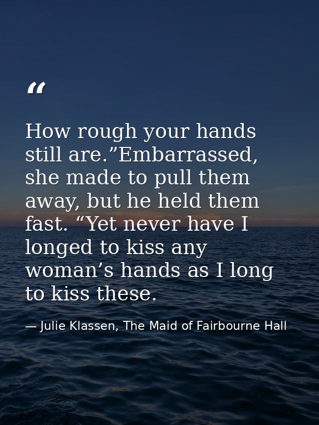 How rough your hands still are.”Embarrassed, she made to pull them away, but he held them fast. “Yet never have I longed — Julie Klassen, The Maid of Fairbourne Hall