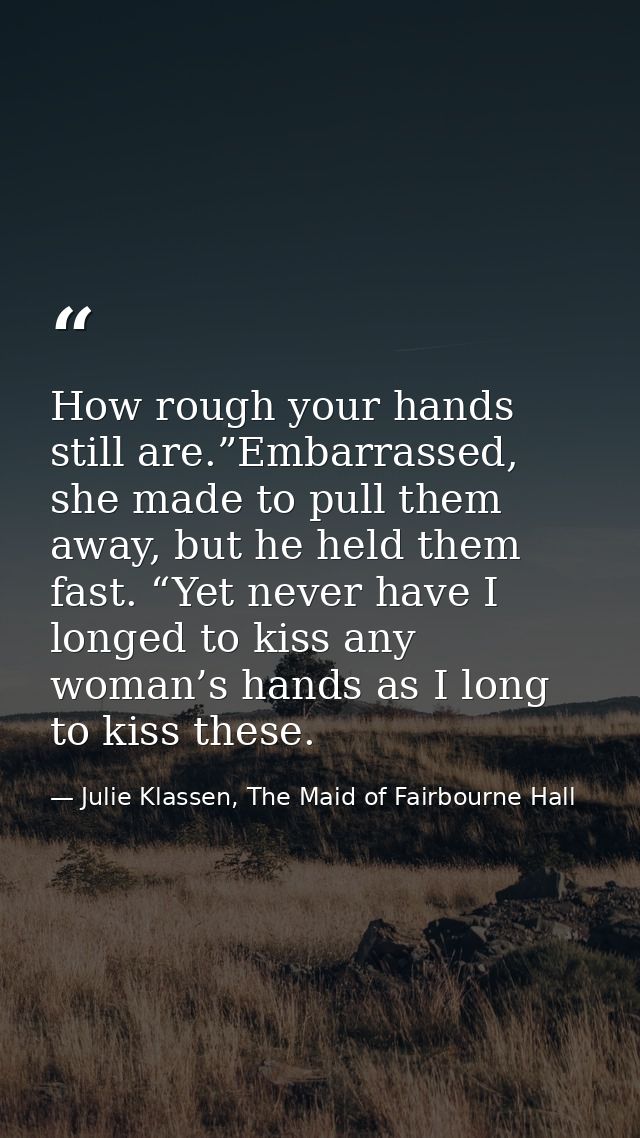How rough your hands still are.”Embarrassed, she made to pull them away, but he held them fast. “Yet never have I longed — Julie Klassen, The Maid of Fairbourne Hall