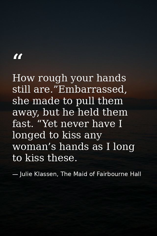 How rough your hands still are.”Embarrassed, she made to pull them away, but he held them fast. “Yet never have I longed — Julie Klassen, The Maid of Fairbourne Hall