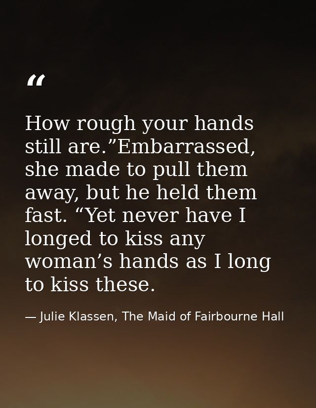 How rough your hands still are.”Embarrassed, she made to pull them away, but he held them fast. “Yet never have I longed — Julie Klassen, The Maid of Fairbourne Hall