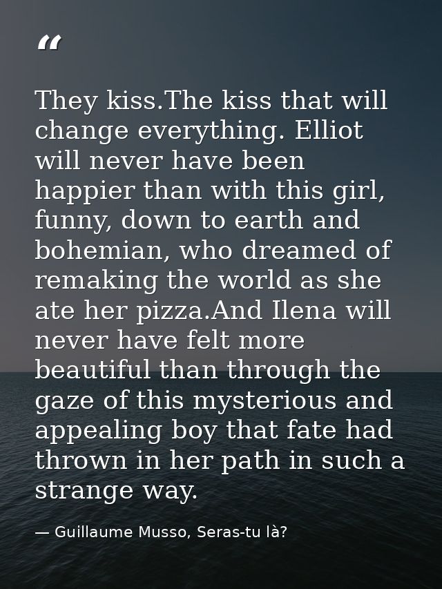 They kiss.The kiss that will change everything. Elliot will never have been happier than with this girl, funny, down to  — Guillaume Musso, Seras-tu là?