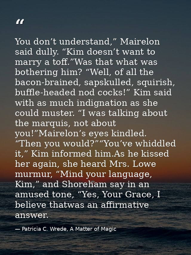 You don’t understand,” Mairelon said dully. “Kim doesn’t want to marry a toff.”Was that what was bothering him? “Well, o — Patricia C. Wrede, A Matter of Magic