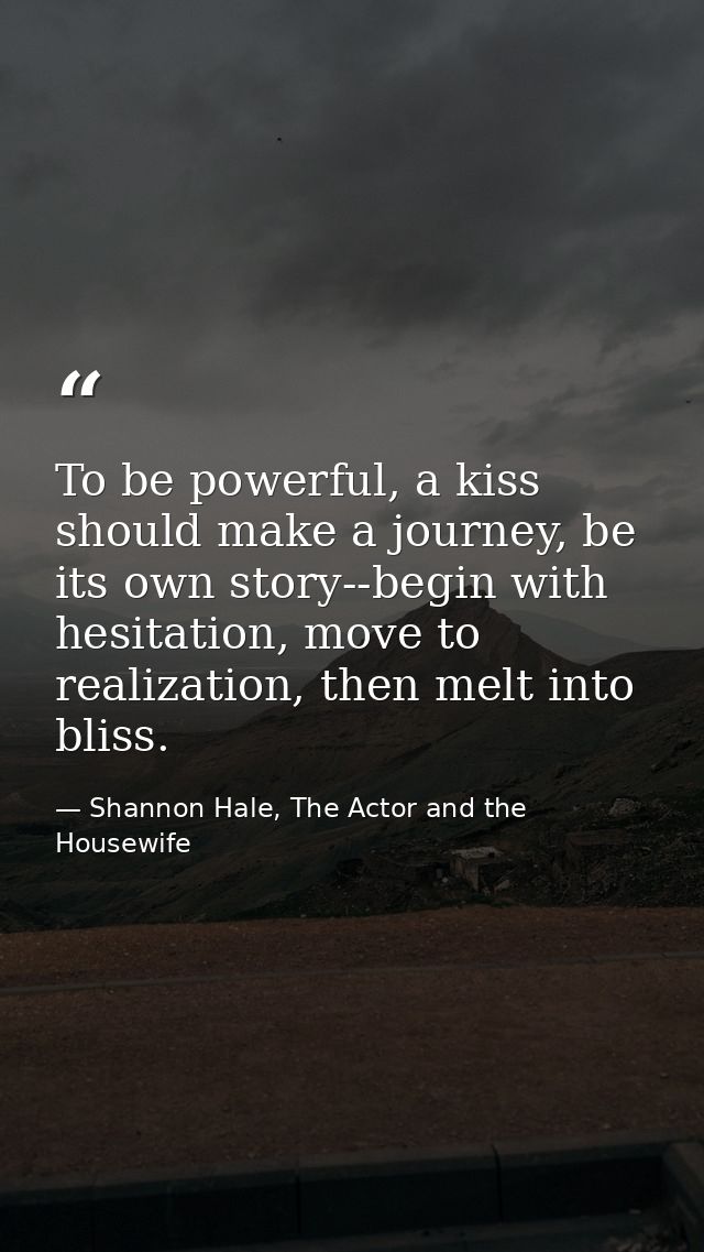 To be powerful, a kiss should make a journey, be its own story--begin with hesitation, move to realization, then melt in — Shannon Hale, The Actor and the Housewife