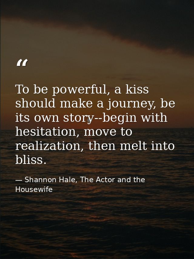 To be powerful, a kiss should make a journey, be its own story--begin with hesitation, move to realization, then melt in — Shannon Hale, The Actor and the Housewife