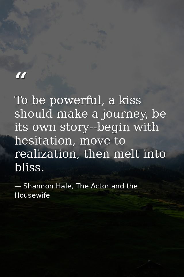 To be powerful, a kiss should make a journey, be its own story--begin with hesitation, move to realization, then melt in — Shannon Hale, The Actor and the Housewife