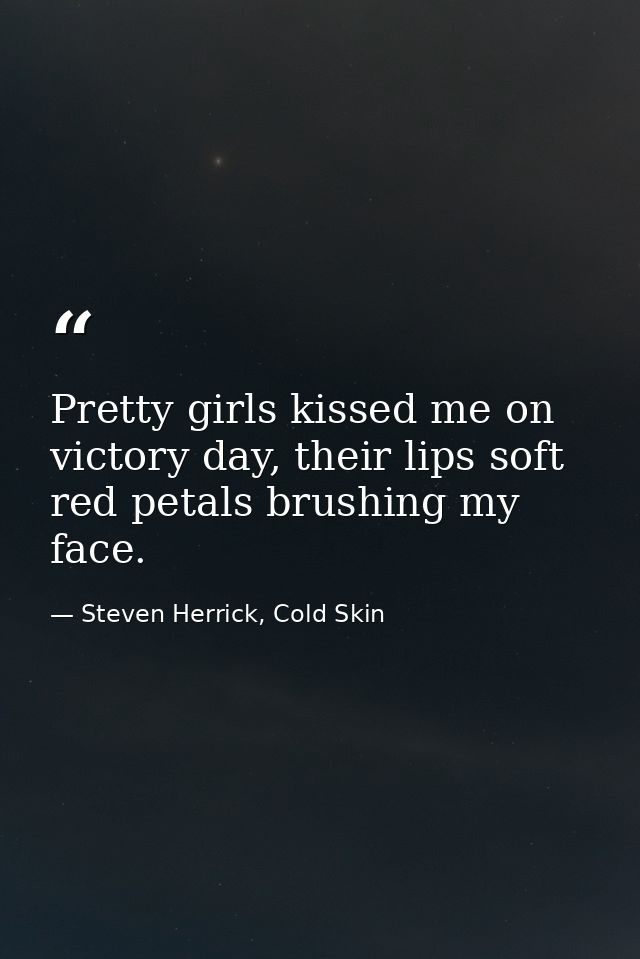 Pretty girls kissed me on victory day, their lips soft red petals brushing my face. — Steven Herrick, Cold Skin