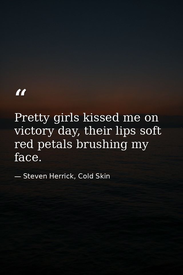 Pretty girls kissed me on victory day, their lips soft red petals brushing my face. — Steven Herrick, Cold Skin