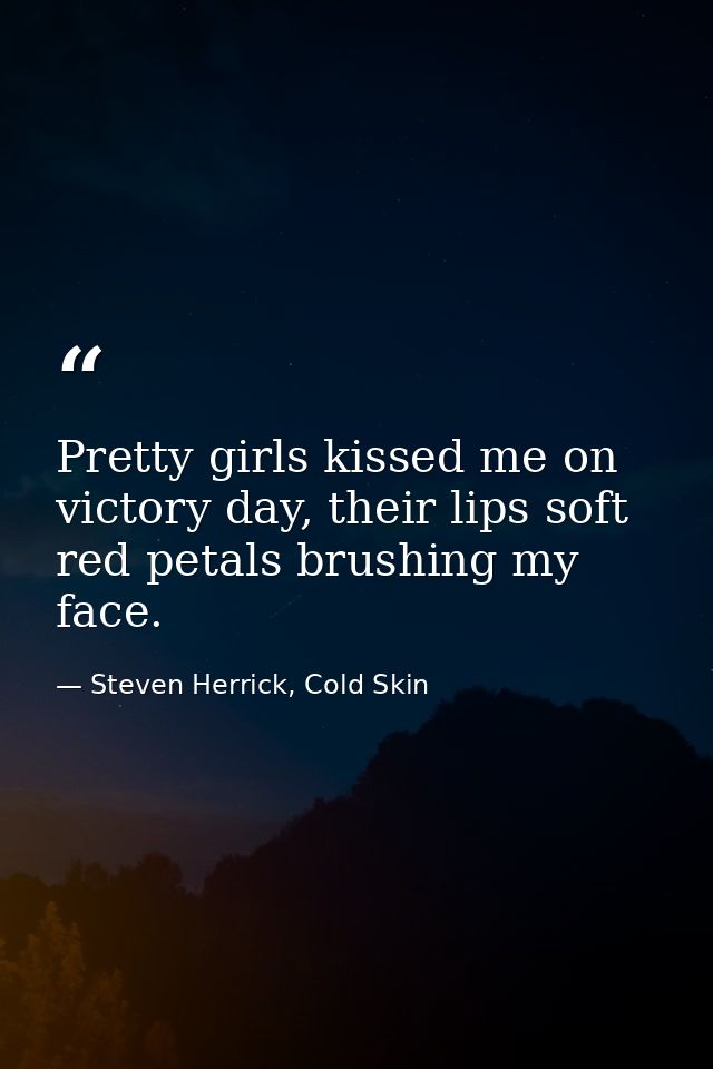 Pretty girls kissed me on victory day, their lips soft red petals brushing my face. — Steven Herrick, Cold Skin