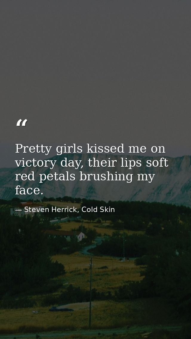 Pretty girls kissed me on victory day, their lips soft red petals brushing my face. — Steven Herrick, Cold Skin