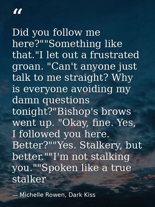 Did you follow me here?""Something like that."I let out a frustrated groan. "Can't anyone just talk to me straight? Why  — Michelle Rowen, Dark Kiss