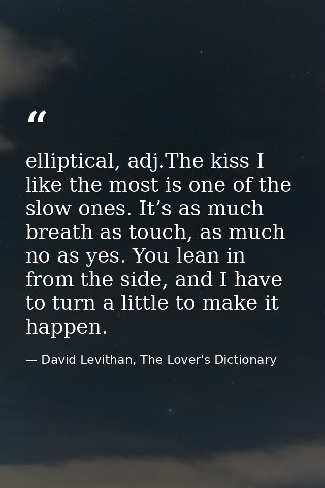 elliptical, adj.The kiss I like the most is one of the slow ones. It’s as much breath as touch, as much no as yes. You l — David Levithan, The Lover's Dictionary