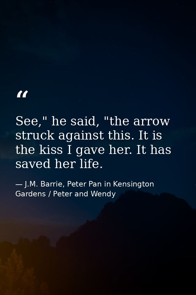 See," he said, "the arrow struck against this. It is the kiss I gave her. It has saved her life. — J.M. Barrie, Peter Pan in Kensington Gardens / Peter and Wendy