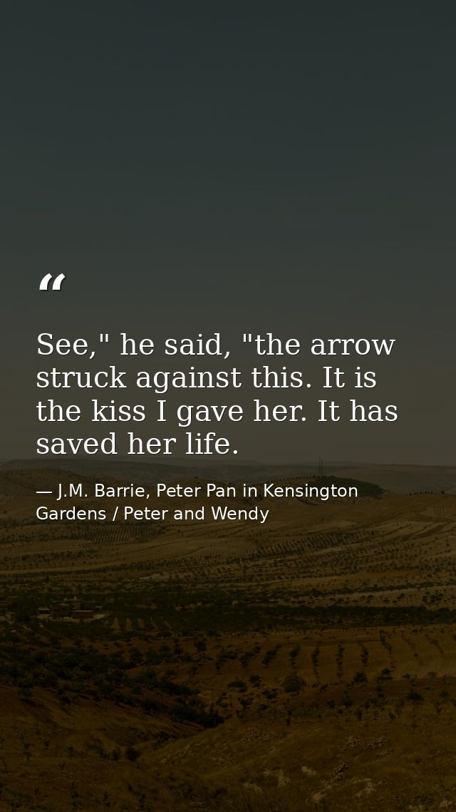 See," he said, "the arrow struck against this. It is the kiss I gave her. It has saved her life. — J.M. Barrie, Peter Pan in Kensington Gardens / Peter and Wendy