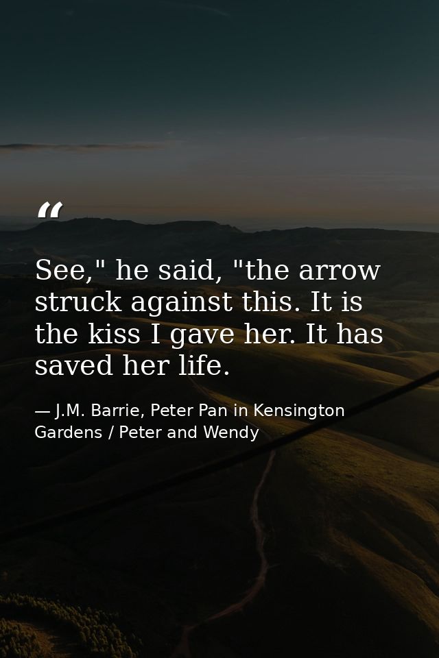 See," he said, "the arrow struck against this. It is the kiss I gave her. It has saved her life. — J.M. Barrie, Peter Pan in Kensington Gardens / Peter and Wendy