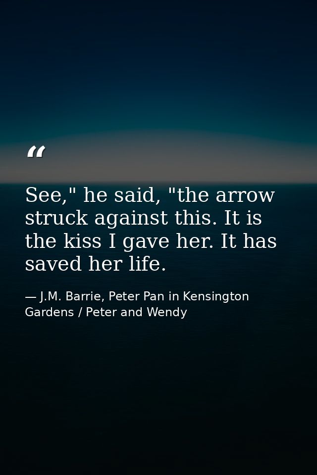 See," he said, "the arrow struck against this. It is the kiss I gave her. It has saved her life. — J.M. Barrie, Peter Pan in Kensington Gardens / Peter and Wendy