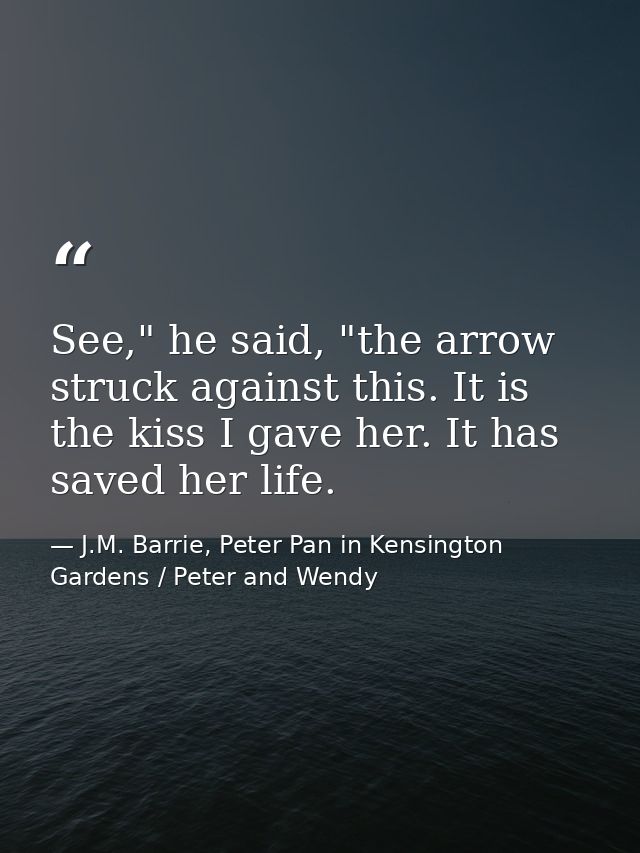 See," he said, "the arrow struck against this. It is the kiss I gave her. It has saved her life. — J.M. Barrie, Peter Pan in Kensington Gardens / Peter and Wendy