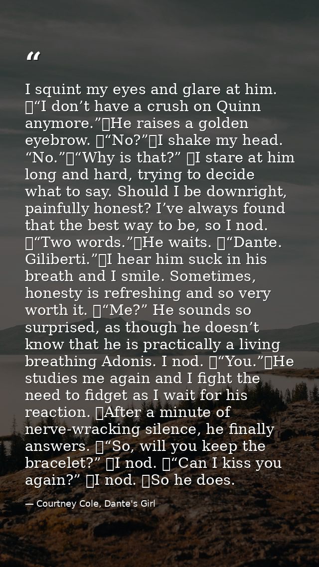I squint my eyes and glare at him. 	“I don’t have a crush on Quinn anymore.”	He raises a golden eyebrow. 	“No?”	I shake  — Courtney Cole, Dante's Girl
