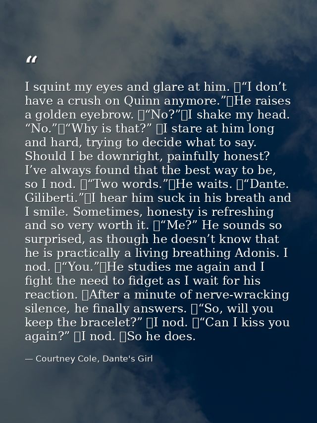 I squint my eyes and glare at him. 	“I don’t have a crush on Quinn anymore.”	He raises a golden eyebrow. 	“No?”	I shake  — Courtney Cole, Dante's Girl