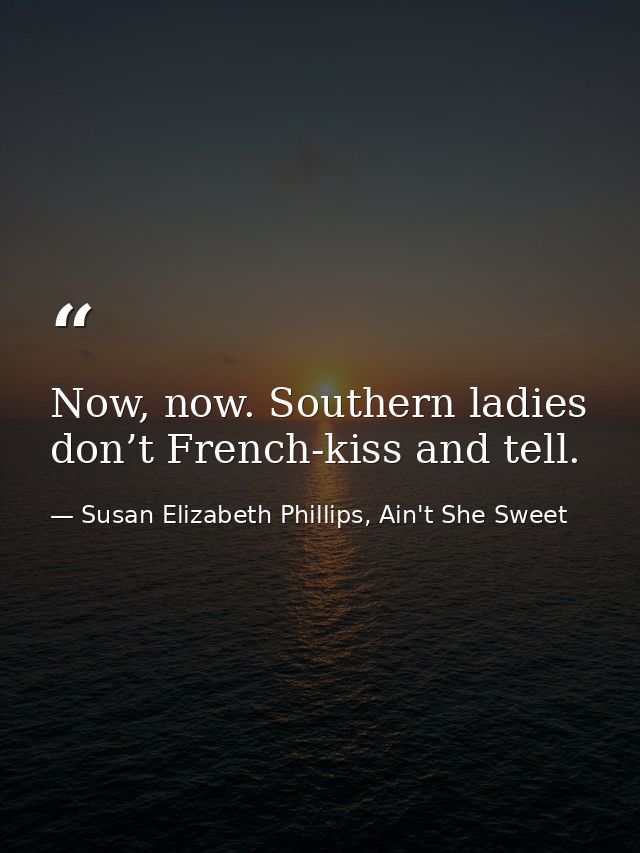 Now, now. Southern ladies don’t French-kiss and tell. — Susan Elizabeth Phillips, Ain't She Sweet