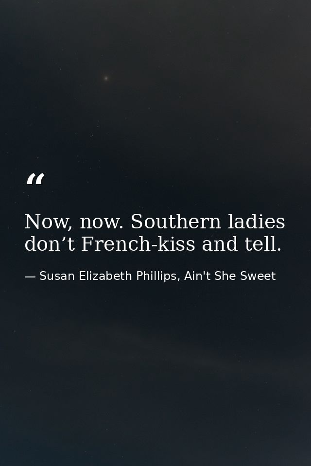 Now, now. Southern ladies don’t French-kiss and tell. — Susan Elizabeth Phillips, Ain't She Sweet
