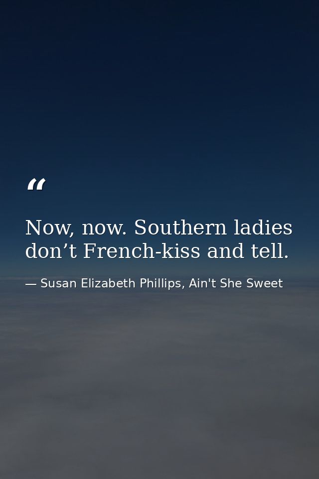 Now, now. Southern ladies don’t French-kiss and tell. — Susan Elizabeth Phillips, Ain't She Sweet