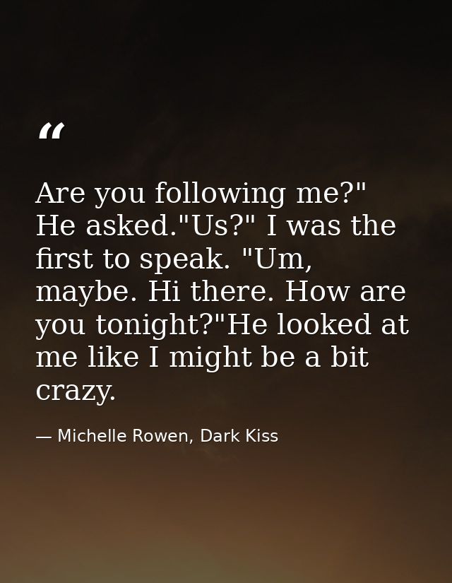 Are you following me?" He asked."Us?" I was the first to speak. "Um, maybe. Hi there. How are you tonight?"He looked at  — Michelle Rowen, Dark Kiss