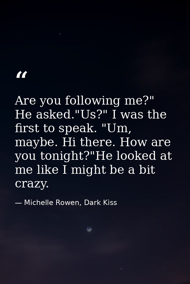 Are you following me?" He asked."Us?" I was the first to speak. "Um, maybe. Hi there. How are you tonight?"He looked at  — Michelle Rowen, Dark Kiss