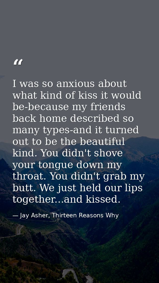 I was so anxious about what kind of kiss it would be-because my friends back home described so many types-and it turned  — Jay Asher, Thirteen Reasons Why