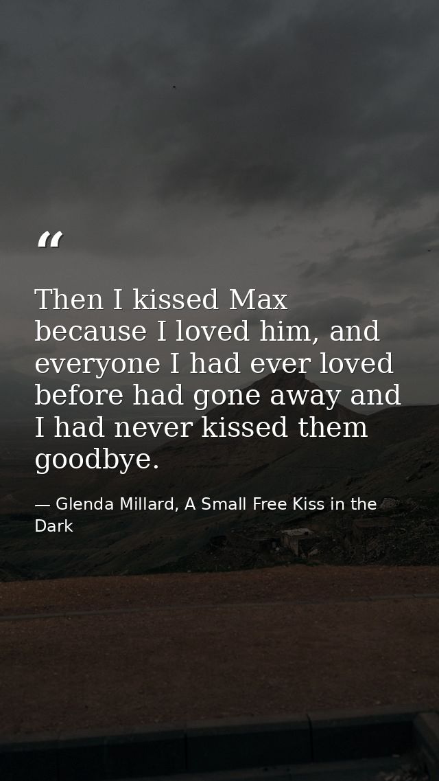Then I kissed Max because I loved him, and everyone I had ever loved before had gone away and I had never kissed them go — Glenda Millard, A Small Free Kiss in the Dark