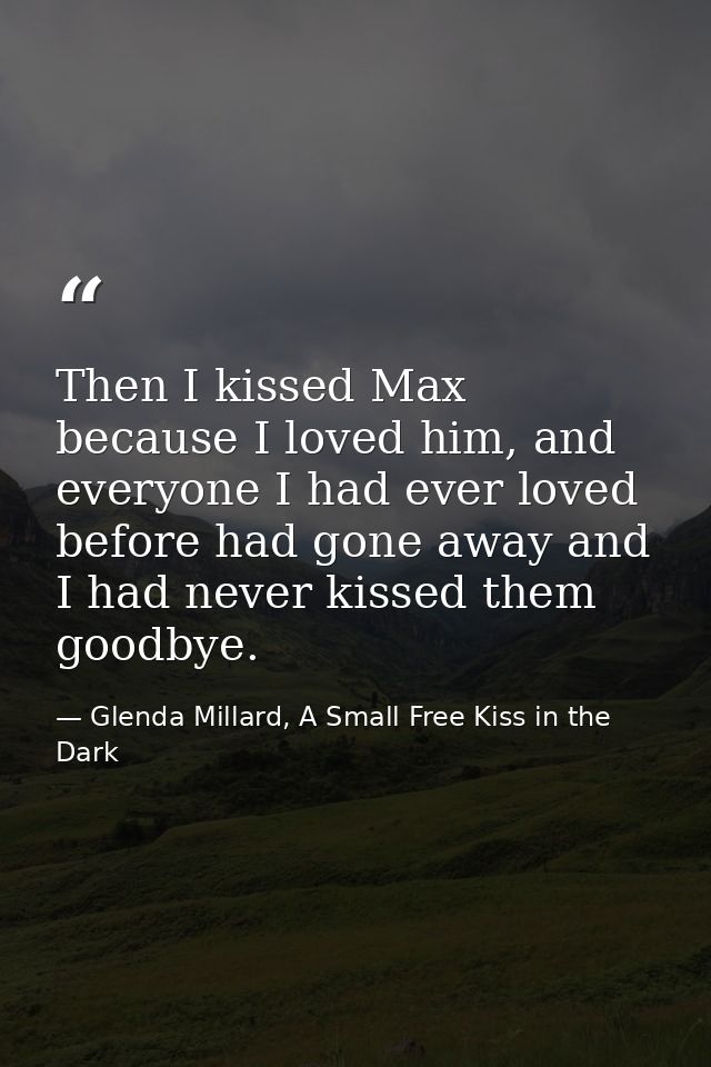 Then I kissed Max because I loved him, and everyone I had ever loved before had gone away and I had never kissed them go — Glenda Millard, A Small Free Kiss in the Dark
