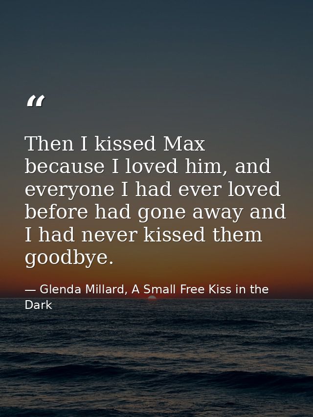 Then I kissed Max because I loved him, and everyone I had ever loved before had gone away and I had never kissed them go — Glenda Millard, A Small Free Kiss in the Dark