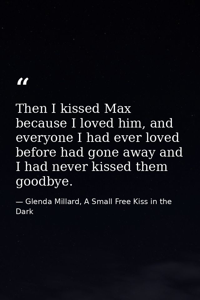 Then I kissed Max because I loved him, and everyone I had ever loved before had gone away and I had never kissed them go — Glenda Millard, A Small Free Kiss in the Dark