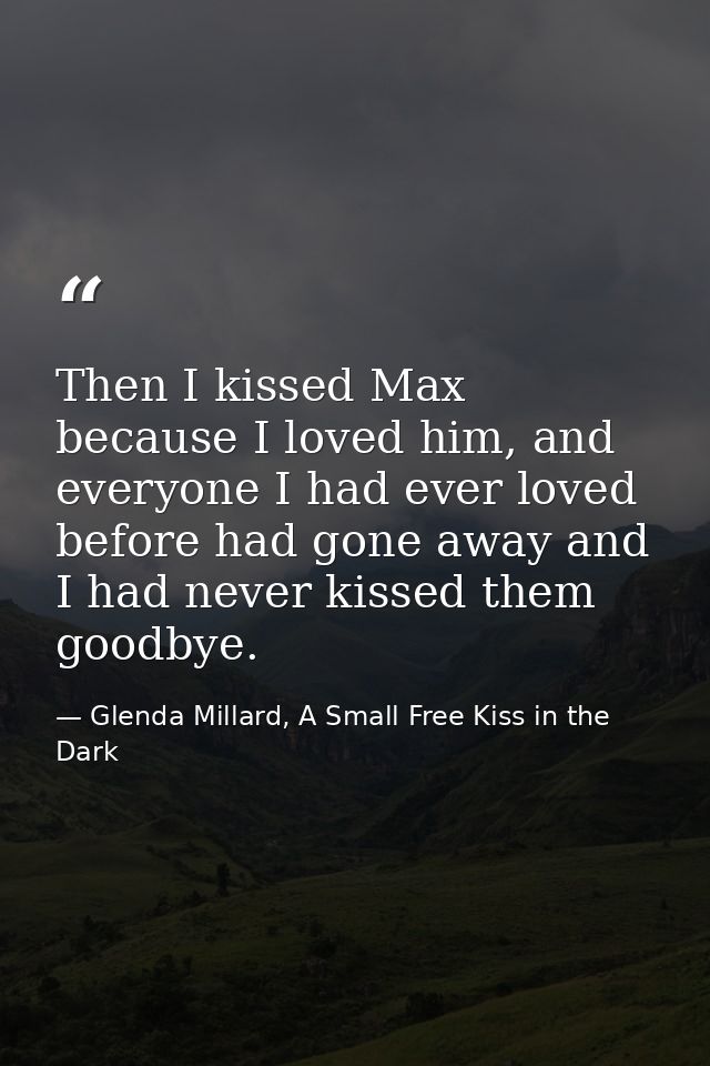 Then I kissed Max because I loved him, and everyone I had ever loved before had gone away and I had never kissed them go — Glenda Millard, A Small Free Kiss in the Dark