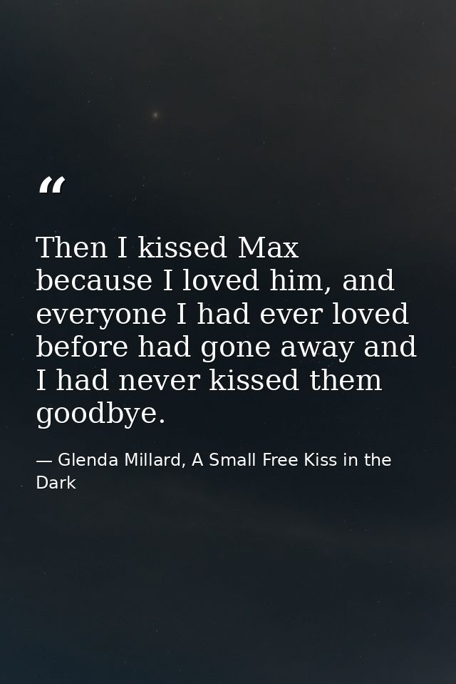 Then I kissed Max because I loved him, and everyone I had ever loved before had gone away and I had never kissed them go — Glenda Millard, A Small Free Kiss in the Dark