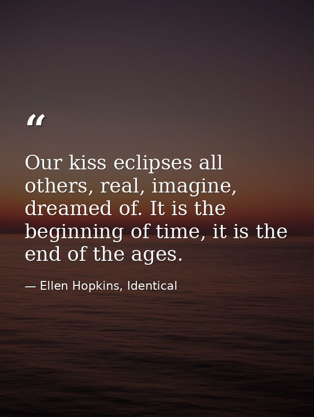 Our kiss eclipses all others, real, imagine, dreamed of. It is the beginning of time, it is the end of the ages. — Ellen Hopkins, Identical