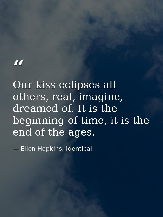 Our kiss eclipses all others, real, imagine, dreamed of. It is the beginning of time, it is the end of the ages. — Ellen Hopkins, Identical
