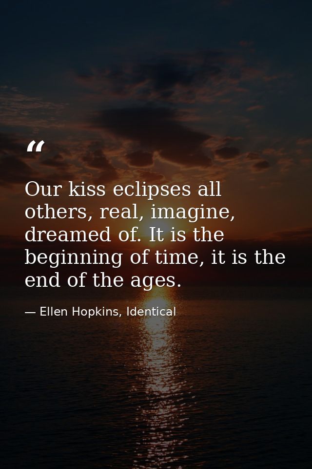 Our kiss eclipses all others, real, imagine, dreamed of. It is the beginning of time, it is the end of the ages. — Ellen Hopkins, Identical