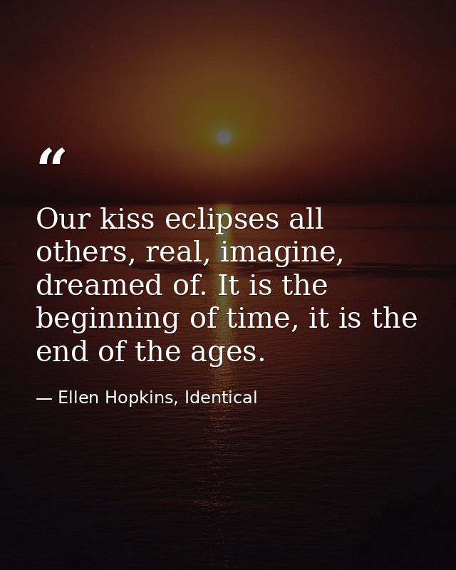 Our kiss eclipses all others, real, imagine, dreamed of. It is the beginning of time, it is the end of the ages. — Ellen Hopkins, Identical