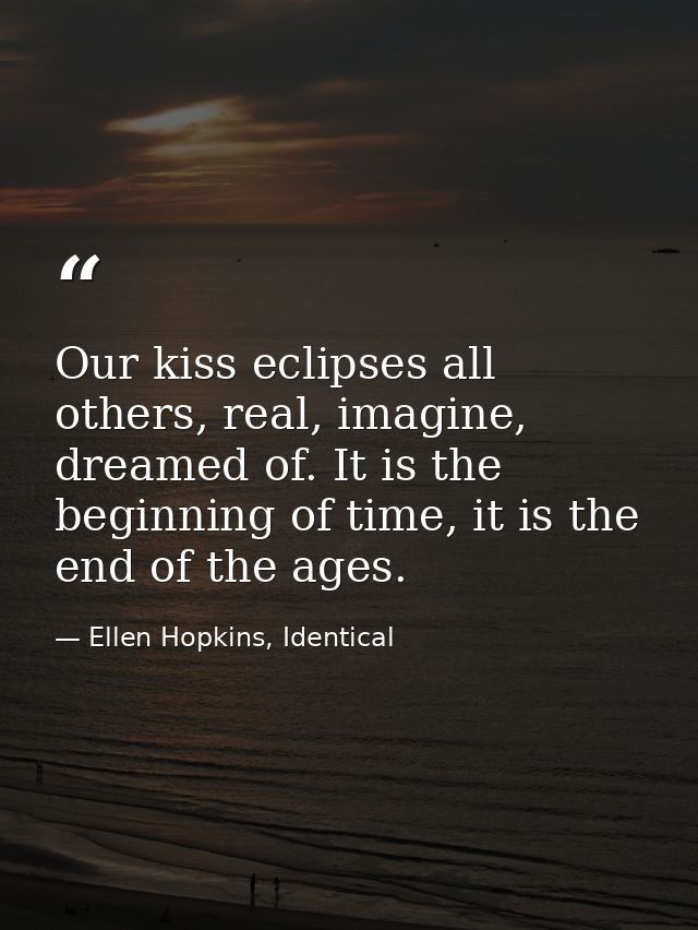 Our kiss eclipses all others, real, imagine, dreamed of. It is the beginning of time, it is the end of the ages. — Ellen Hopkins, Identical