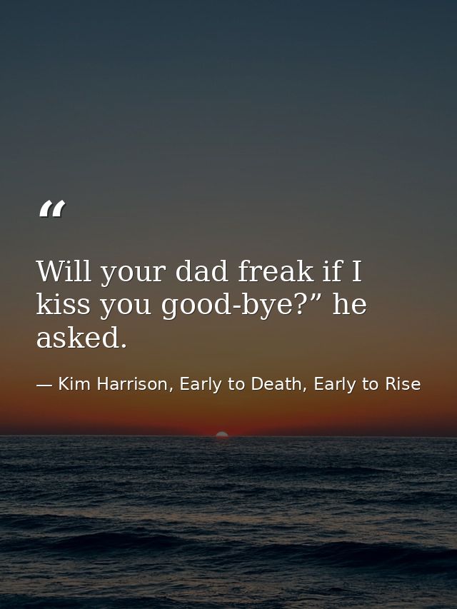 Will your dad freak if I kiss you good-bye?” he asked. — Kim Harrison, Early to Death, Early to Rise