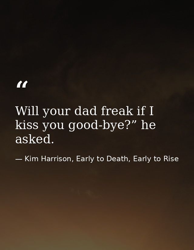 Will your dad freak if I kiss you good-bye?” he asked. — Kim Harrison, Early to Death, Early to Rise