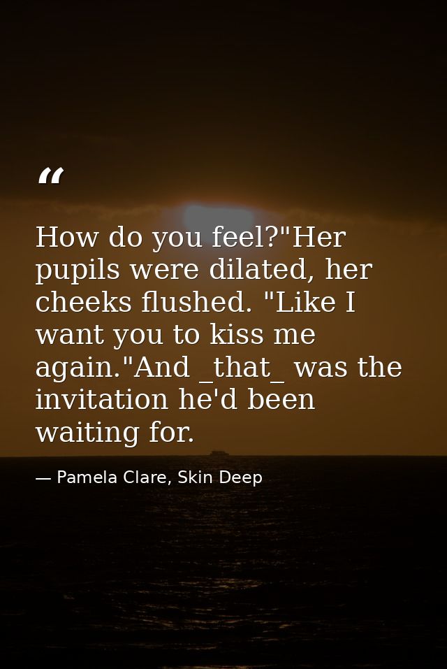How do you feel?"Her pupils were dilated, her cheeks flushed. "Like I want you to kiss me again."And _that_ was the invi — Pamela Clare, Skin Deep