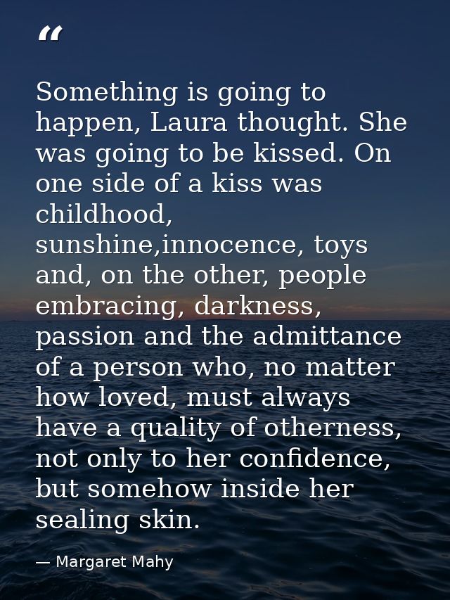 Something is going to happen, Laura thought. She was going to be kissed. On one side of a kiss was childhood, sunshine,i — Margaret Mahy