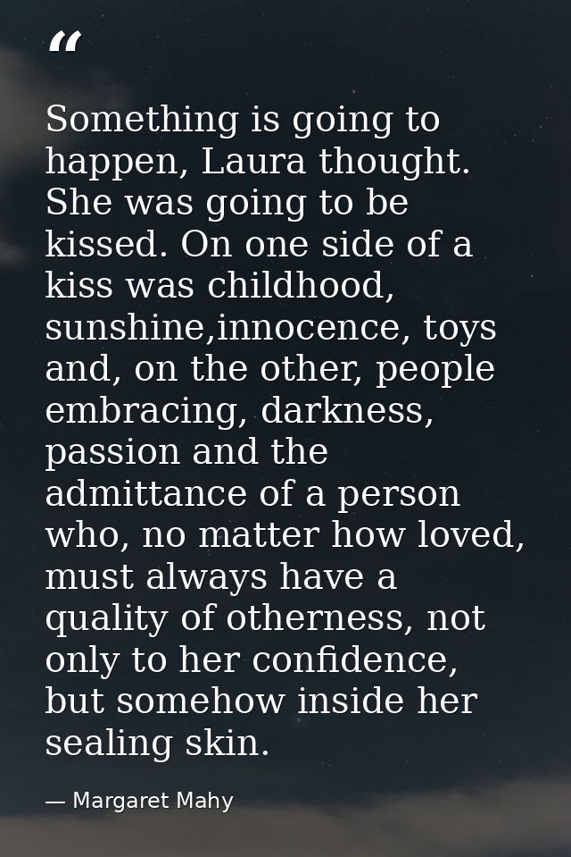 Something is going to happen, Laura thought. She was going to be kissed. On one side of a kiss was childhood, sunshine,i — Margaret Mahy