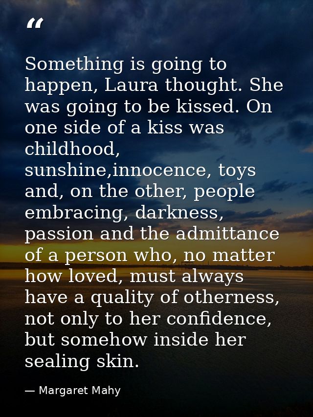 Something is going to happen, Laura thought. She was going to be kissed. On one side of a kiss was childhood, sunshine,i — Margaret Mahy