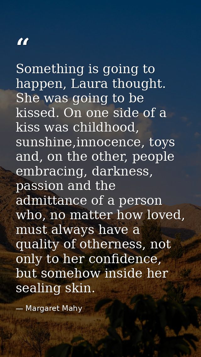 Something is going to happen, Laura thought. She was going to be kissed. On one side of a kiss was childhood, sunshine,i — Margaret Mahy